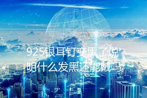 925银耳钉变黑了说明什么发黑还能戴吗