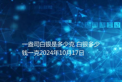 一盎司白银是多少克 白银多少钱一克2024年10月17日