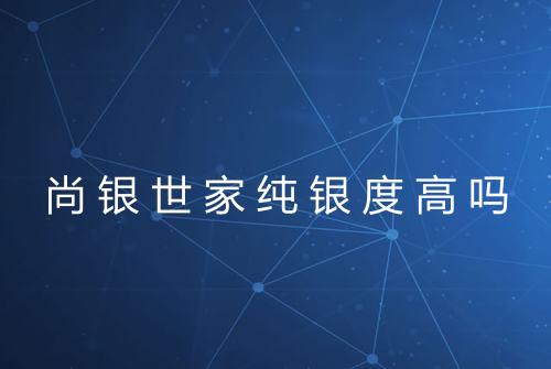 尚银世家纯银度高吗