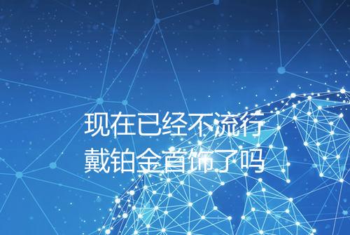 现在已经不流行戴铂金首饰了吗