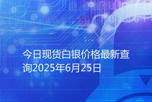 今日现货白银价格最新查询2025年6月25日