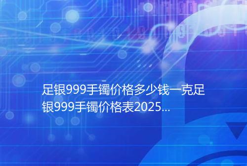 足银999手镯价格多少钱一克足银999手镯价格表2025年