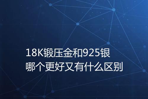 18K锻压金和925银哪个更好又有什么区别
