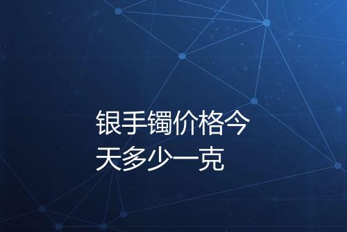 银手镯价格今天多少一克