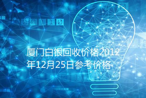 厦门白银回收价格2012年12月25日参考价格