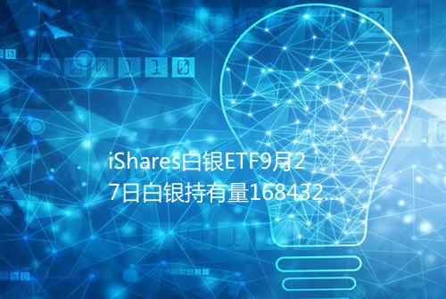iShares白银ETF9月27日白银持有量1684323吨