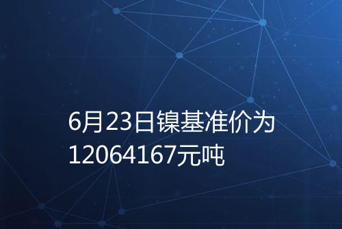 6月23日镍基准价为12064167元吨