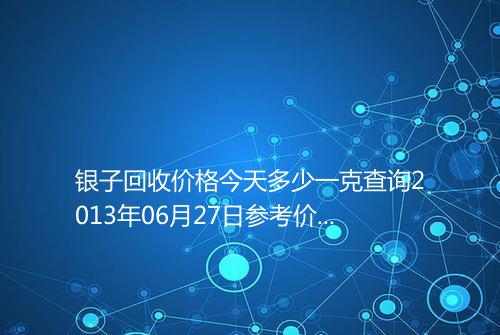 银子回收价格今天多少一克查询2013年06月27日参考价格