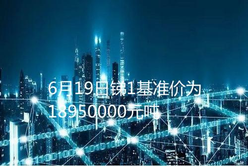6月19日锑1基准价为18950000元吨