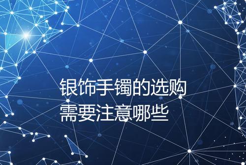 银饰手镯的选购需要注意哪些