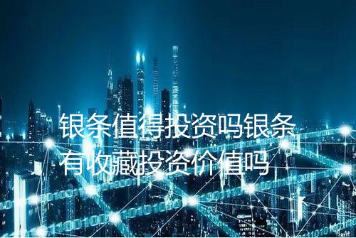 银条值得投资吗银条有收藏投资价值吗