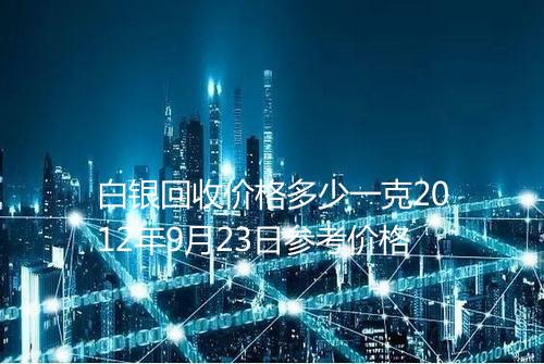白银回收价格多少一克2012年9月23日参考价格