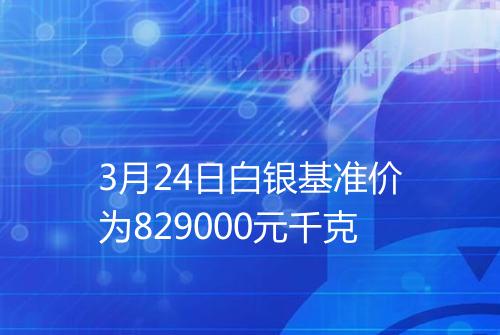 3月24日白银基准价为829000元千克
