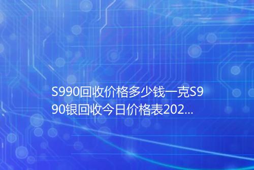 S990回收价格多少钱一克S990银回收今日价格表2025年6月