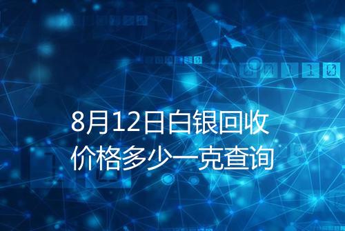8月12日白银回收价格多少一克查询
