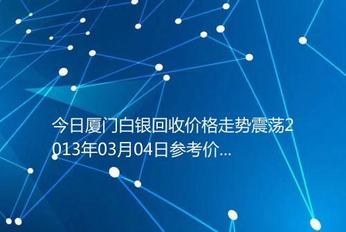 今日厦门白银回收价格走势震荡2013年03月04日参考价格