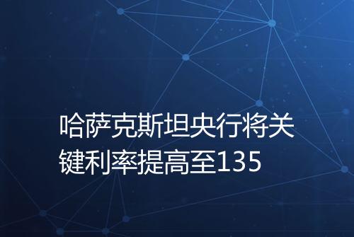 哈萨克斯坦央行将关键利率提高至135