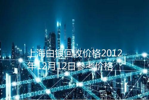 上海白银回收价格2012年12月12日参考价格