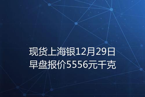 现货上海银12月29日早盘报价5556元千克