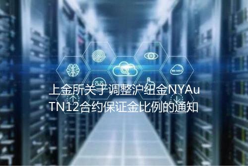 上金所关于调整沪纽金NYAuTN12合约保证金比例的通知
