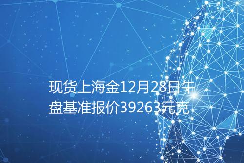 现货上海金12月28日午盘基准报价39263元克