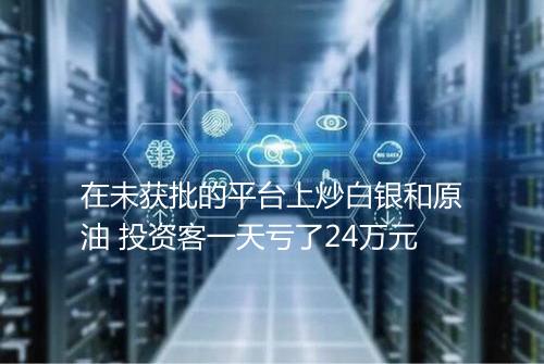 在未获批的平台上炒白银和原油 投资客一天亏了24万元