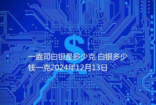 一盎司白银是多少克 白银多少钱一克2024年12月13日