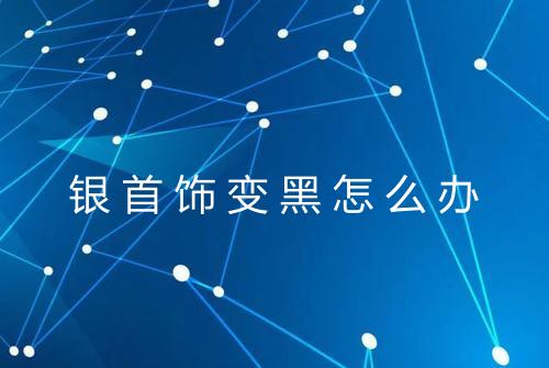 银首饰变黑怎么办