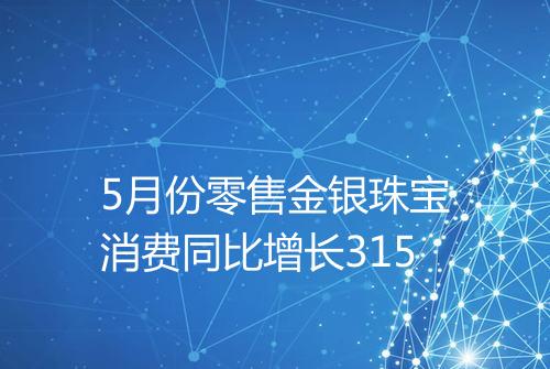 5月份零售金银珠宝消费同比增长315
