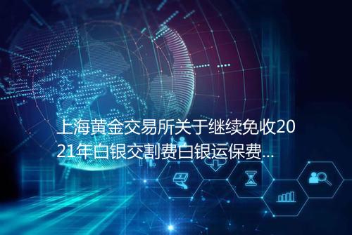 上海黄金交易所关于继续免收2021年白银交割费白银运保费白银租借登记费及保管库场外实物清算过户费库存互换过户费的公告