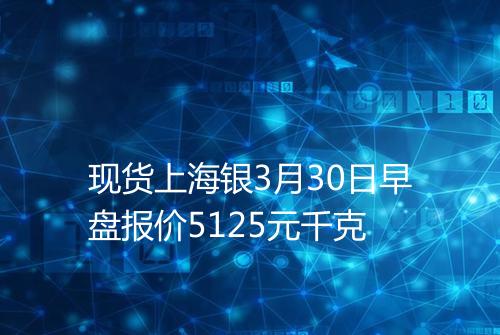 现货上海银3月30日早盘报价5125元千克