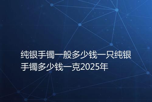 纯银手镯一般多少钱一只纯银手镯多少钱一克2025年
