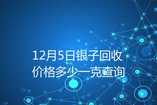 12月5日银子回收价格多少一克查询