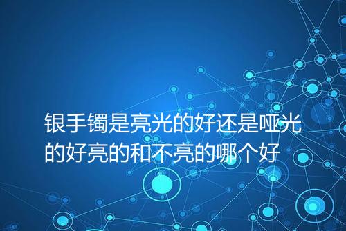 银手镯是亮光的好还是哑光的好亮的和不亮的哪个好