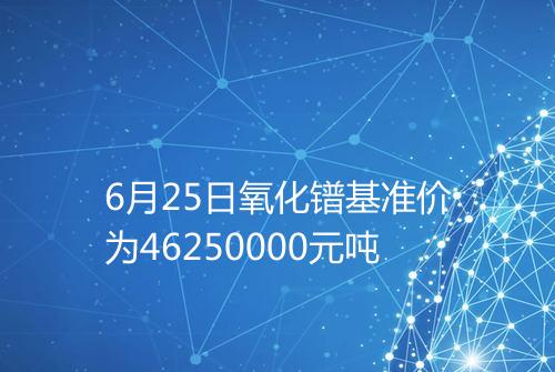 6月25日氧化镨基准价为46250000元吨