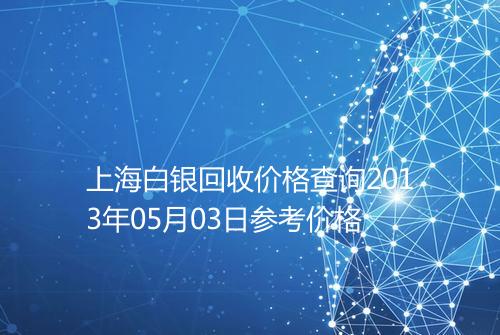 上海白银回收价格查询2013年05月03日参考价格