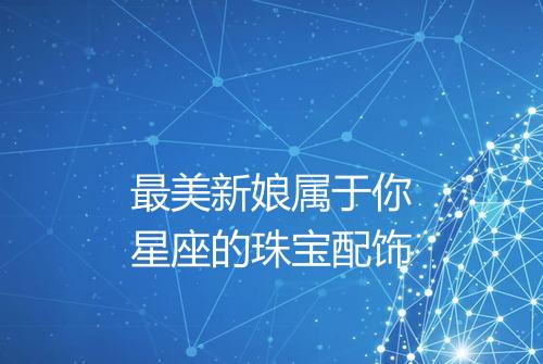 最美新娘属于你星座的珠宝配饰