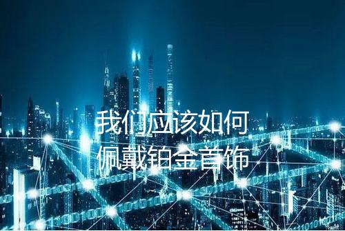 我们应该如何佩戴铂金首饰