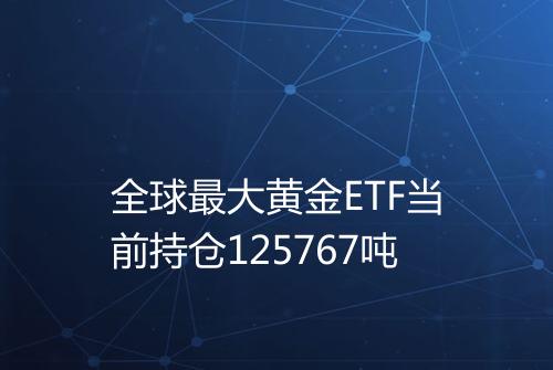 全球最大黄金ETF当前持仓125767吨