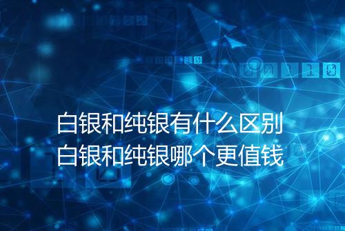 白银和纯银有什么区别 白银和纯银哪个更值钱