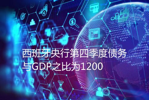 西班牙央行第四季度债务与GDP之比为1200