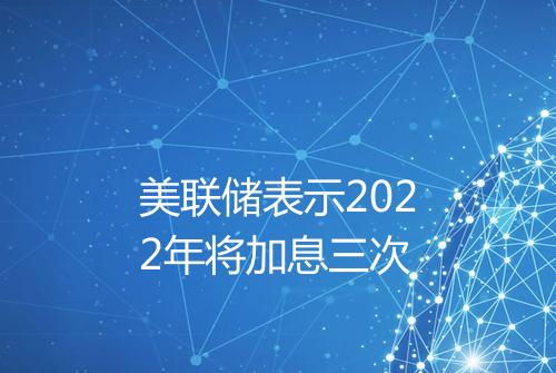 美联储表示2022年将加息三次