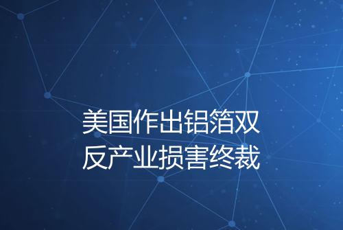 美国作出铝箔双反产业损害终裁