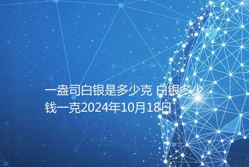 一盎司白银是多少克 白银多少钱一克2024年10月18日