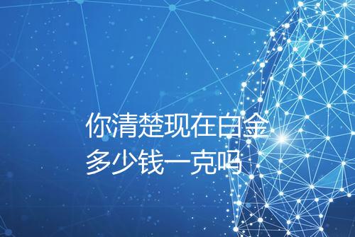你清楚现在白金多少钱一克吗