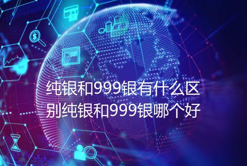 纯银和999银有什么区别纯银和999银哪个好