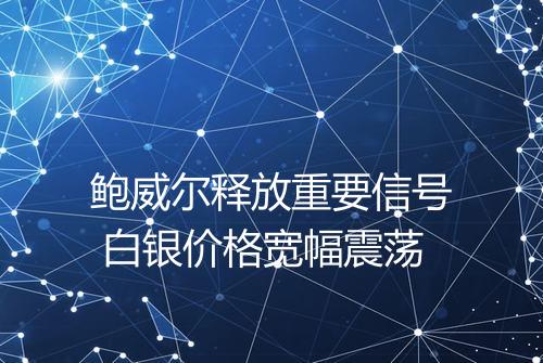 鲍威尔释放重要信号 白银价格宽幅震荡