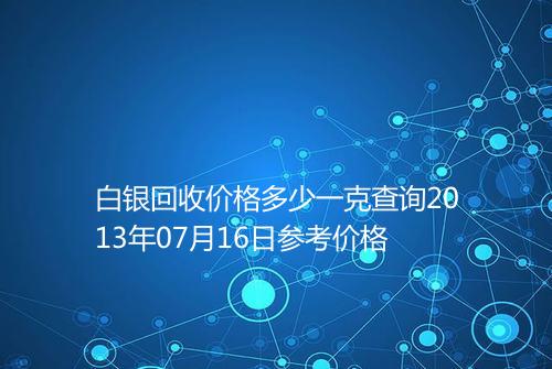 白银回收价格多少一克查询2013年07月16日参考价格