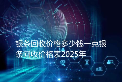 银条回收价格多少钱一克银条回收价格表2025年
