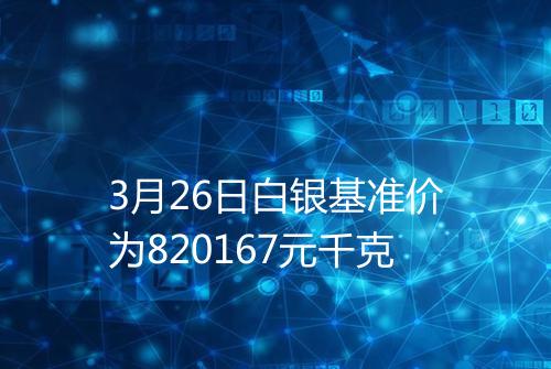 3月26日白银基准价为820167元千克